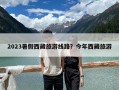 2023暑假西藏旅游線路？今年西藏旅游