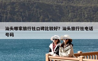 汕頭哪家旅行社口碑比較好？汕頭旅行社電話號碼