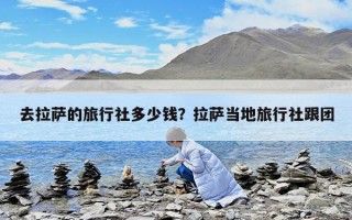 去拉薩的旅行社多少錢？拉薩當地旅行社跟團