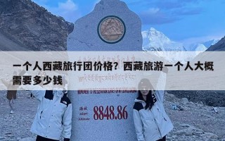 一個人西藏旅行團價格？西藏旅游一個人大概需要多少錢