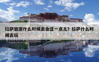 拉薩旅游什么時候去合適一點兒？拉薩什么時候去玩