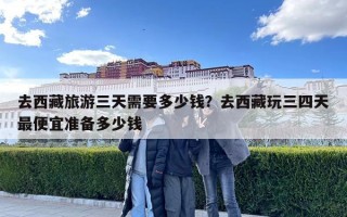 去西藏旅游三天需要多少錢？去西藏玩三四天最便宜準備多少錢