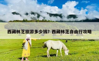 西藏林芝旅游多少錢？西藏林芝自由行攻略