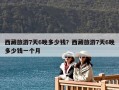 西藏旅游7天6晚多少錢？西藏旅游7天6晚多少錢一個(gè)人？