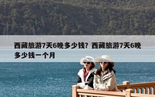 西藏旅游7天6晚多少錢？西藏旅游7天6晚多少錢一個人？