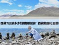 西藏7日游多少錢跟團旅游？西藏旅游七日游