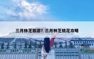 三月林芝旅游？三月林芝桃花攻略