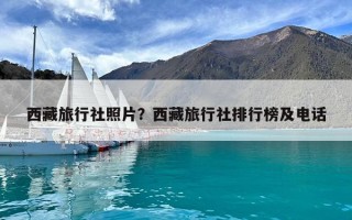 西藏旅行社照片？西藏旅行社排行榜及電話