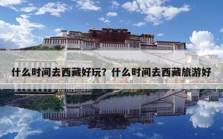 什么時間去西藏好玩？什么時間去西藏旅游好