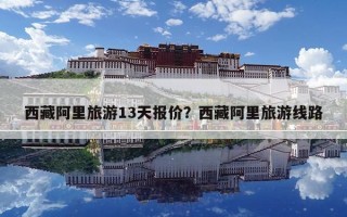 西藏阿里旅游13天報價？西藏阿里旅游線路