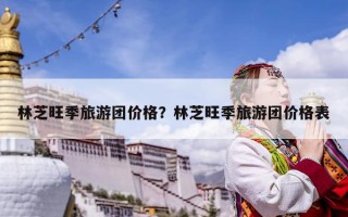 林芝旺季旅游團(tuán)價(jià)格？林芝旺季旅游團(tuán)價(jià)格表