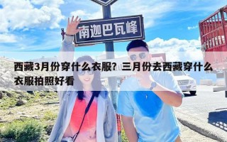 西藏3月份穿什么衣服？三月份去西藏穿什么衣服拍照好看