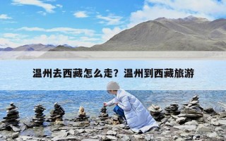 溫州去西藏怎么走？溫州到西藏旅游