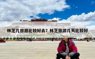 林芝幾日游比較好去？林芝旅游幾天比較好