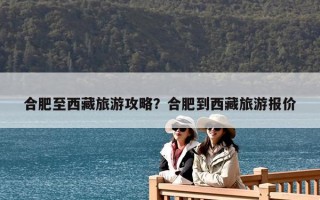 合肥至西藏旅游攻略？合肥到西藏旅游報(bào)價(jià)