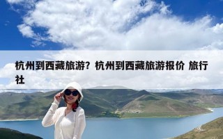 杭州到西藏旅游？杭州到西藏旅游報價 旅行社