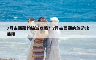 7月去西藏的旅游攻略？7月去西藏的旅游攻略圖