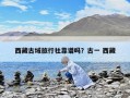 西藏古域旅行社靠譜嗎？古一 西藏