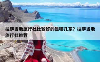 拉薩當地旅行社比較好的是哪幾家？拉薩當地旅行社推薦