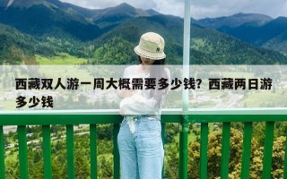 西藏雙人游一周大概需要多少錢？西藏兩日游多少錢