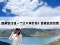 西藏旅行社一個團不同價格？西藏旅游團費