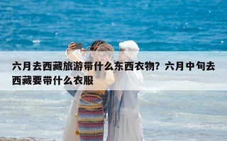 六月去西藏旅游帶什么東西衣物？六月中旬去西藏要帶什么衣服