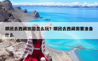 跟團(tuán)去西藏旅游怎么玩？跟團(tuán)去西藏需要準(zhǔn)備什么