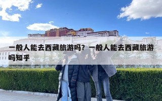 一般人能去西藏旅游嗎？一般人能去西藏旅游嗎知乎