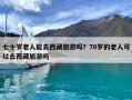 七十歲老人能去西藏旅游嗎？70歲的老人可以去西藏旅游嗎