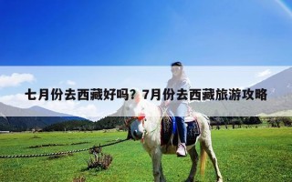 七月份去西藏好嗎？7月份去西藏旅游攻略