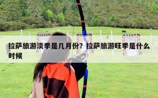 拉薩旅游淡季是幾月份？拉薩旅游旺季是什么時候