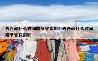 去西藏什么時間段節省費用？去西藏什么時間段節省費用呢