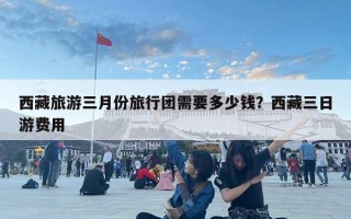 西藏旅游三月份旅行團需要多少錢？西藏三日游費用