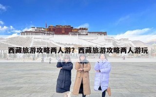 西藏旅游攻略兩人游？西藏旅游攻略兩人游玩