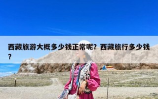 西藏旅游大概多少錢正常呢？西藏旅行多少錢?