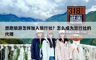 想跑旅游怎樣加入旅行社？怎么成為旅行社的代理