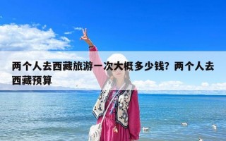 兩個人去西藏旅游一次大概多少錢？兩個人去西藏預算