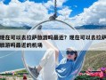 現在可以去拉薩旅游嗎最近？現在可以去拉薩旅游嗎最近的機場