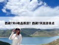 西藏7天6晚品質(zhì)游？西藏7天旅游景點