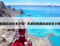 西藏旅游團多少錢？天津到西藏旅游團多少錢