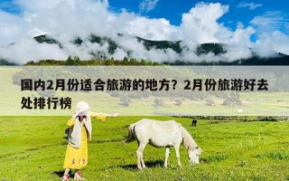 國內(nèi)2月份適合旅游的地方？2月份旅游好去處排行榜