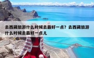 去西藏旅游什么時候去最好一點？去西藏旅游什么時候去最好一點兒