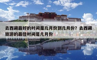 去西藏最好的時間是幾月份到幾月份？去西藏旅游的最佳時間是幾月份