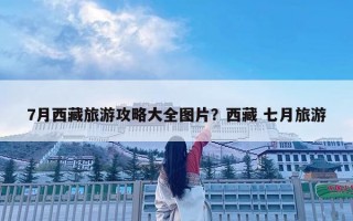 7月西藏旅游攻略大全圖片？西藏 七月旅游