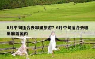 6月中旬適合去哪里旅游？6月中旬適合去哪里旅游國內(nèi)