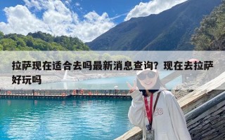 拉薩現在適合去嗎最新消息查詢？現在去拉薩好玩嗎