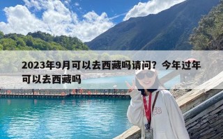 2023年9月可以去西藏嗎請問？今年過年可以去西藏嗎