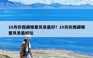 10月份西藏哪里風(fēng)景最好？10月份西藏哪里風(fēng)景最好玩