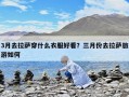 3月去拉薩穿什么衣服好看？三月份去拉薩旅游如何