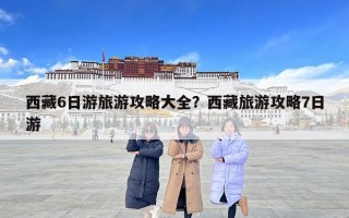 西藏6日游旅游攻略大全？西藏旅游攻略7日游